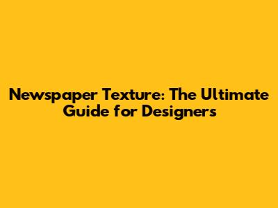 Newspaper Texture: The Ultimate Guide for Designers