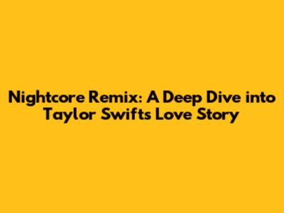 Nightcore Remix: A Deep Dive into Taylor Swift's Love Story