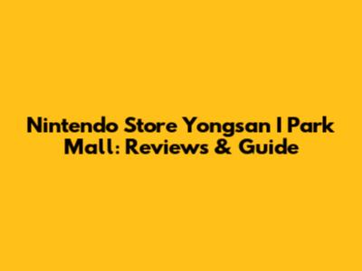 Nintendo Store Yongsan I Park Mall: Reviews & Guide