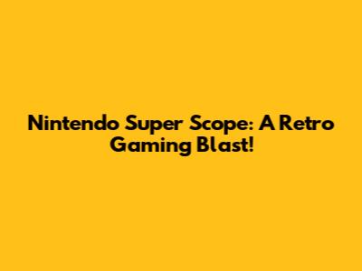 Nintendo Super Scope: A Retro Gaming Blast!