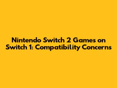 Nintendo Switch 2 Games on Switch 1: Compatibility Concerns