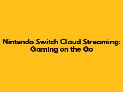 Nintendo Switch Cloud Streaming: Gaming on the Go