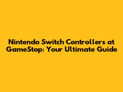 Nintendo Switch Controllers at GameStop: Your Ultimate Guide
