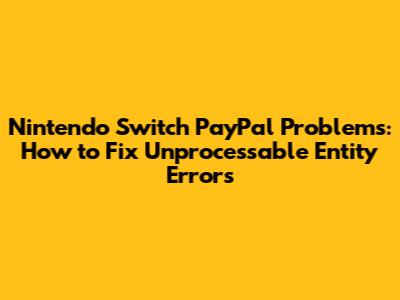 Nintendo Switch PayPal Problems: How to Fix 'Unprocessable Entity' Errors