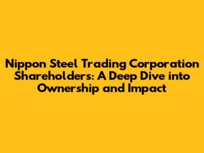 Nippon Steel Trading Corporation Shareholders: A Deep Dive into Ownership and Impact