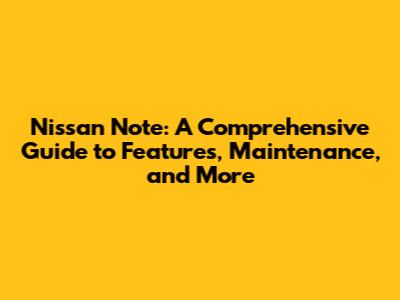 Nissan Note: A Comprehensive Guide to Features, Maintenance, and More