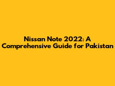 Nissan Note 2022: A Comprehensive Guide for Pakistan