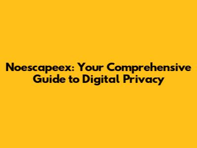 Noescapeex: Your Comprehensive Guide to Digital Privacy