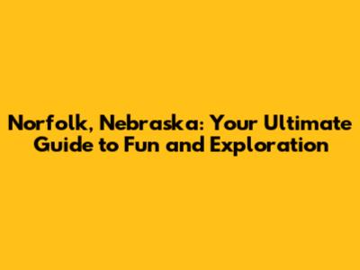Norfolk, Nebraska: Your Ultimate Guide to Fun and Exploration