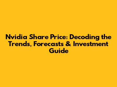 Nvidia Share Price: Decoding the Trends, Forecasts & Investment Guide