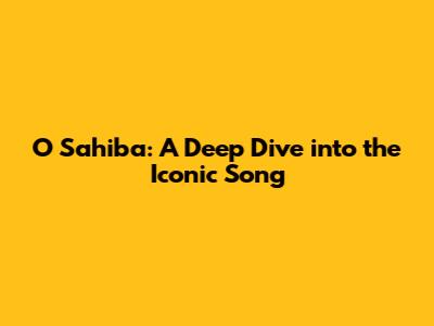 O Sahiba: A Deep Dive into the Iconic Song
