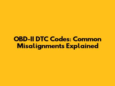 OBD-II DTC Codes: Common Misalignments Explained