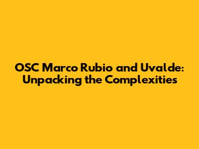 OSC Marco Rubio and Uvalde: Unpacking the Complexities