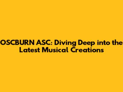 OSCBURN ASC: Diving Deep into the Latest Musical Creations