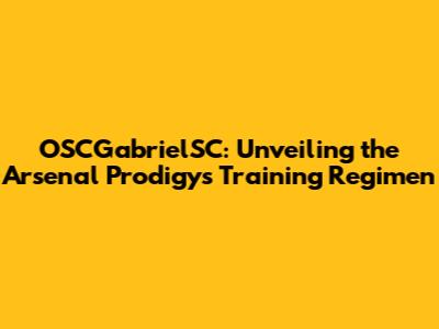 OSCGabrielSC: Unveiling the Arsenal Prodigy's Training Regimen
