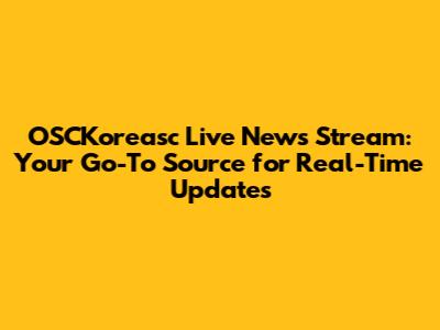 OSCKoreasc Live News Stream: Your Go-To Source for Real-Time Updates