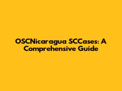 OSCNicaragua SCCases: A Comprehensive Guide