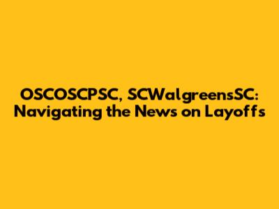 OSCOSCPSC, SCWalgreensSC: Navigating the News on Layoffs