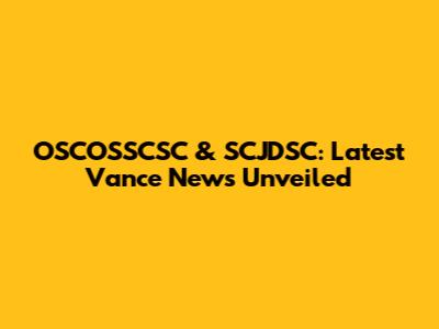 OSCOSSCSC & SCJDSC: Latest Vance News Unveiled