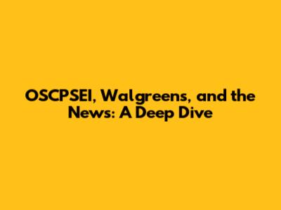OSCPSEI, Walgreens, and the News: A Deep Dive