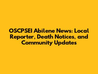 OSCPSEI Abilene News: Local Reporter, Death Notices, and Community Updates
