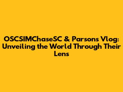 OSCSIMChaseSC & Parsons Vlog: Unveiling the World Through Their Lens
