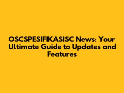 OSCSPESIFIKASISC News: Your Ultimate Guide to Updates and Features