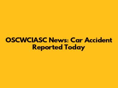 OSCWCIASC News: Car Accident Reported Today