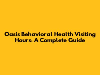 Oasis Behavioral Health Visiting Hours: A Complete Guide