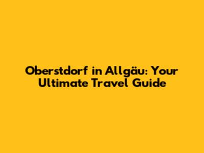 Oberstdorf in Allgäu: Your Ultimate Travel Guide