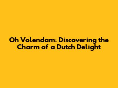 Oh Volendam: Discovering the Charm of a Dutch Delight
