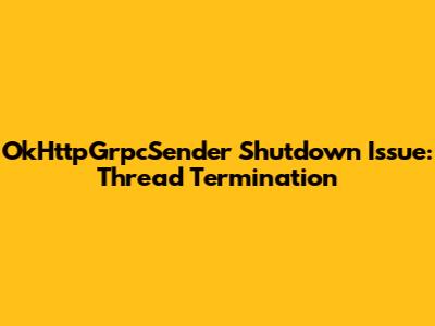 OkHttpGrpcSender Shutdown Issue: Thread Termination