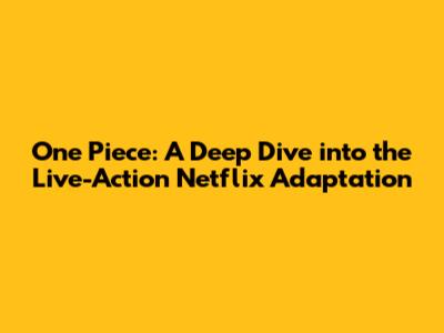 One Piece: A Deep Dive into the Live-Action Netflix Adaptation
