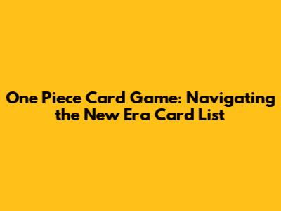 One Piece Card Game: Navigating the New Era Card List