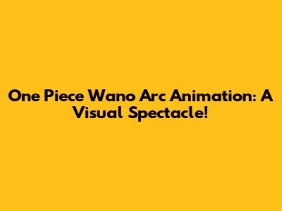 One Piece Wano Arc Animation: A Visual Spectacle!
