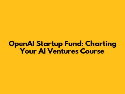 OpenAI Startup Fund: Charting Your AI Venture's Course