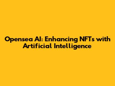 Opensea AI: Enhancing NFTs with Artificial Intelligence