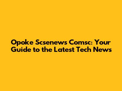 Opoke Scsenews Comsc: Your Guide to the Latest Tech News