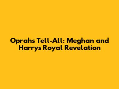 Oprah's Tell-All: Meghan and Harry's Royal Revelation