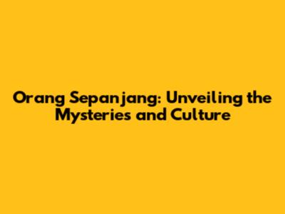 Orang Sepanjang: Unveiling the Mysteries and Culture