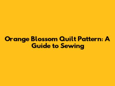 Orange Blossom Quilt Pattern: A Guide to Sewing