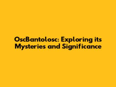 OscBantolosc: Exploring its Mysteries and Significance