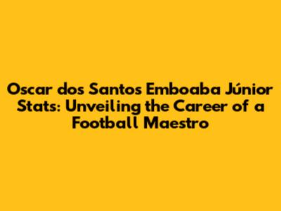 Oscar dos Santos Emboaba Júnior Stats: Unveiling the Career of a Football Maestro