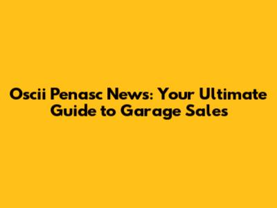 Oscii Penasc News: Your Ultimate Guide to Garage Sales