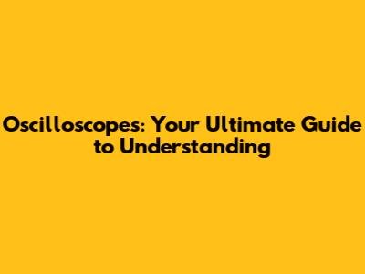 Oscilloscopes: Your Ultimate Guide to Understanding
