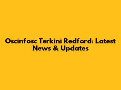 Oscinfosc Terkini Redford: Latest News & Updates