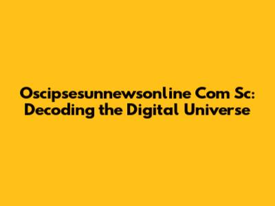 Oscipsesunnewsonline Com Sc: Decoding the Digital Universe