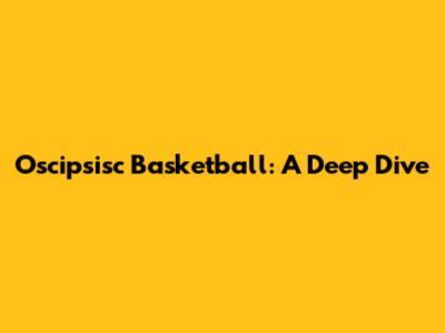 Oscipsisc Basketball: A Deep Dive