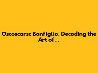 Oscoscarsc Bonfiglio: Decoding the Art of...