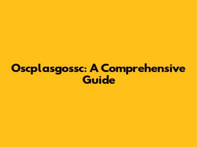 Oscplasgossc: A Comprehensive Guide